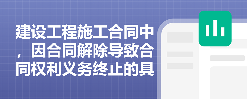 建设工程施工合同中，因合同解除导致合同权利义务终止的具体情形有哪些？
