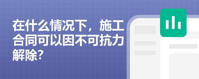 在什么情况下，施工合同可以因不可抗力解除？