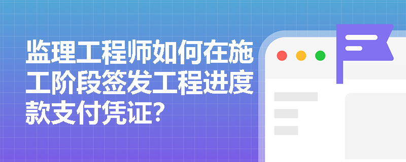 监理工程师如何在施工阶段签发工程进度款支付凭证？