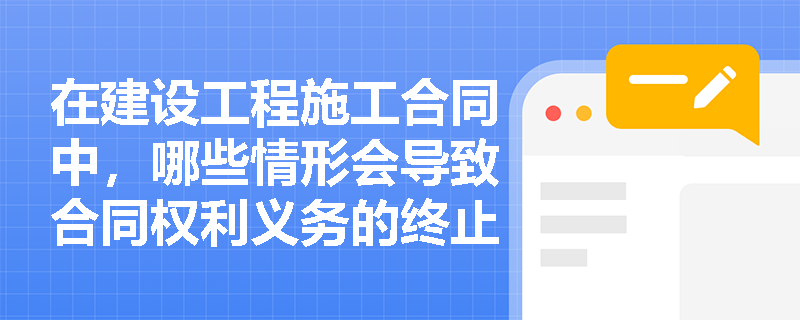 在建设工程施工合同中，哪些情形会导致合同权利义务的终止？