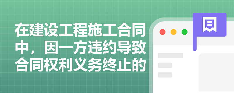 在建设工程施工合同中，因一方违约导致合同权利义务终止的具体情形有哪些？