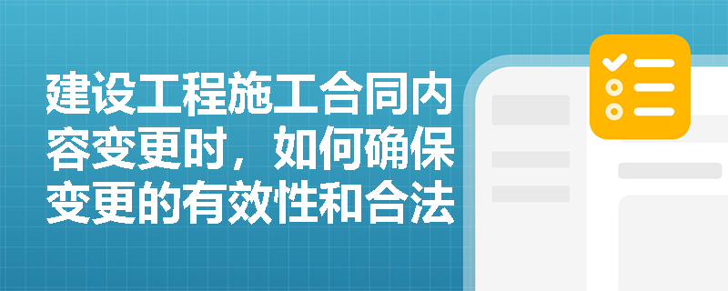 建设工程施工合同内容变更时，如何确保变更的有效性和合法性？
