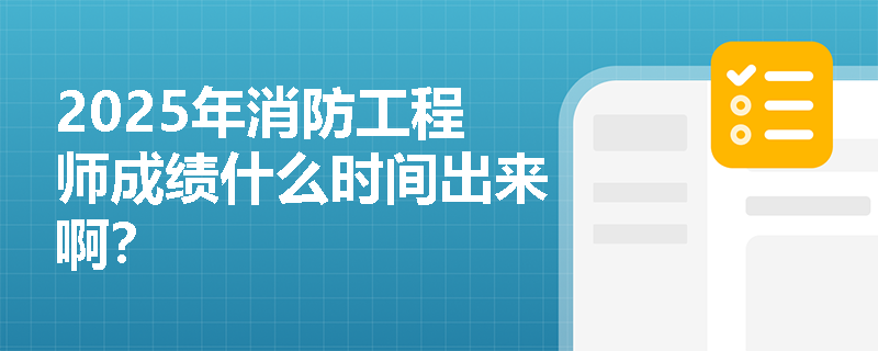 2025年消防工程师成绩什么时间出来啊？
