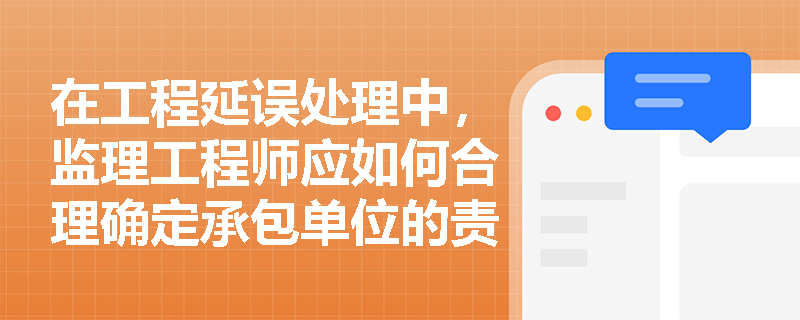在工程延误处理中,监理工程师应如何合理确定承包单位的责任范围? 在工程延误处理中,监理工程师应如何合理确定承包单位的责任范围?