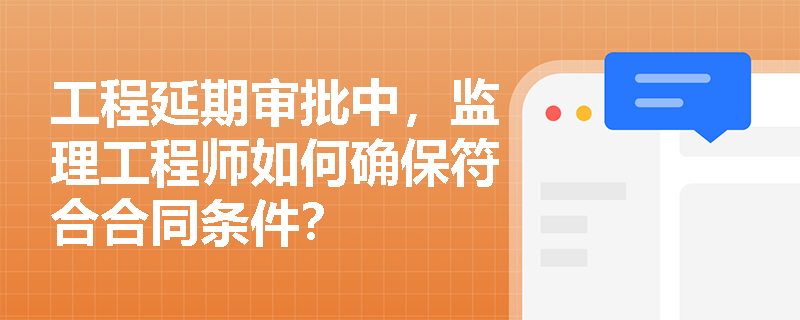 工程延期审批中,监理工程师如何确保符合合同条件? 工程延期审批中,监理工程师如何确保符合合同条件?
