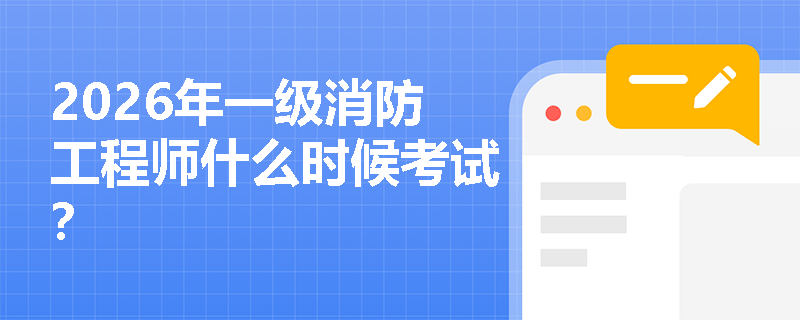 2026年一级消防工程师什么时候考试? 2026年一级消防工程师什么时候考试?