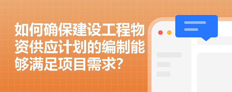 如何确保建设工程物资供应计划的编制能够满足项目需求? 如何确保建设工程物资供应计划的编制能够满足项目需求?