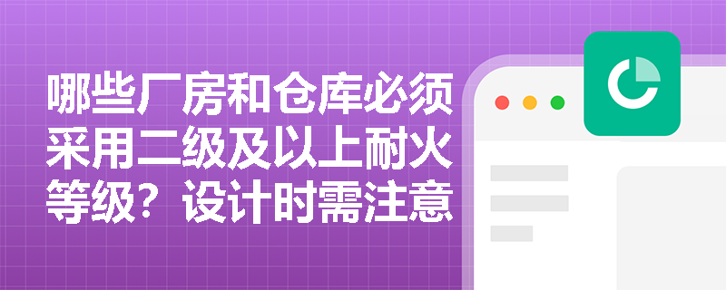 哪些厂房和仓库必须采用二级及以上耐火等级？设计时需注意什么？