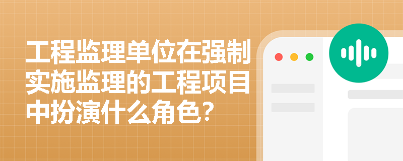工程监理单位在强制实施监理的工程项目中扮演什么角色？