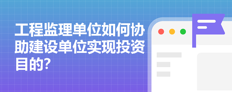 工程监理单位如何协助建设单位实现投资目的？