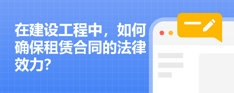 在建设工程中，如何确保租赁合同的法律效力？
