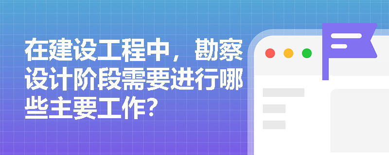 在建设工程中，勘察设计阶段需要进行哪些主要工作？