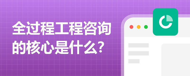 全过程工程咨询的核心是什么？