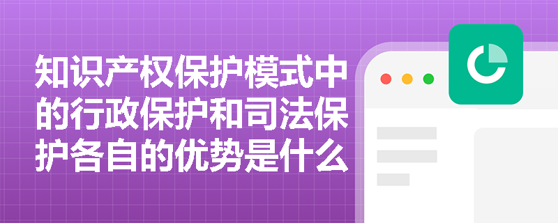 知识产权保护模式中的行政保护和司法保护各自的优势是什么？