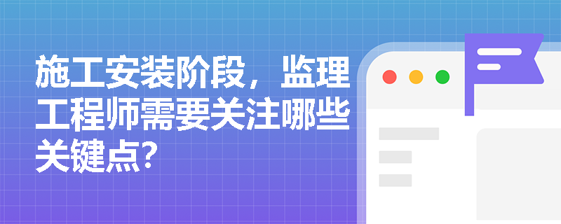施工安装阶段，监理工程师需要关注哪些关键点？