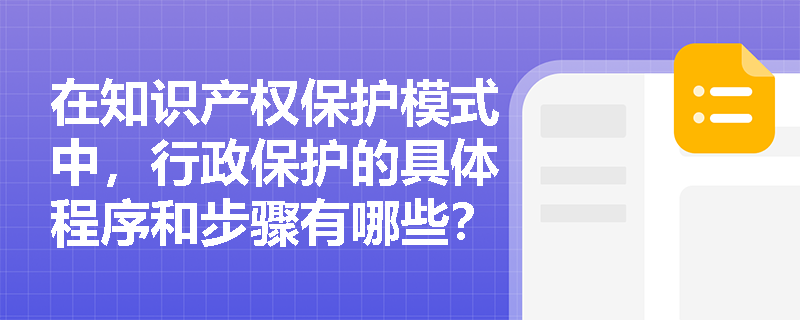 在知识产权保护模式中，行政保护的具体程序和步骤有哪些？