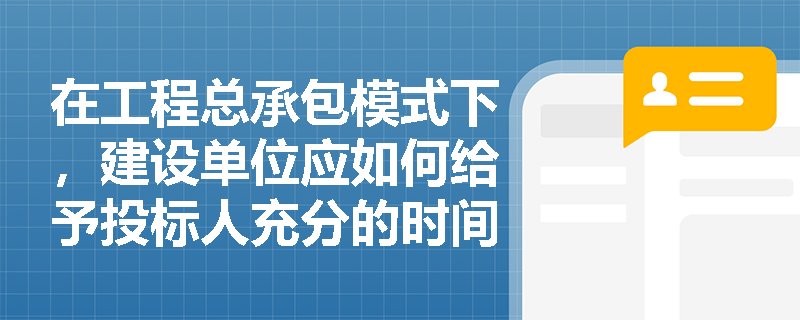 在工程总承包模式下，建设单位应如何给予投标人充分的时间和资料？