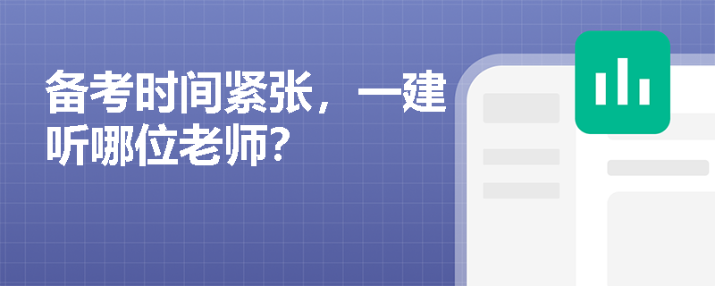 备考时间紧张,一建听哪位老师? 备考时间紧张,一建听哪位老师?