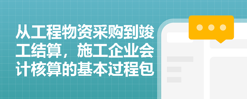 从工程物资采购到竣工结算,施工企业会计核算的基本过程包含哪些核心环节? 从工程物资采购到竣工结算,施工企业会计核算的基本过程包含哪些核心环节?
