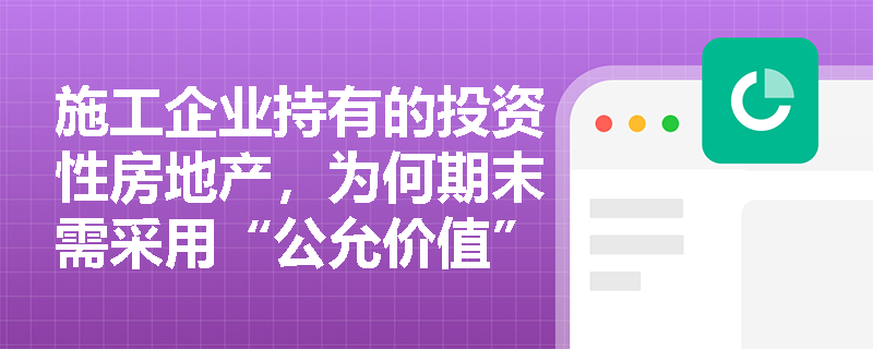 施工企业持有的投资性房地产，为何期末需采用“公允价值”进行后续计量？