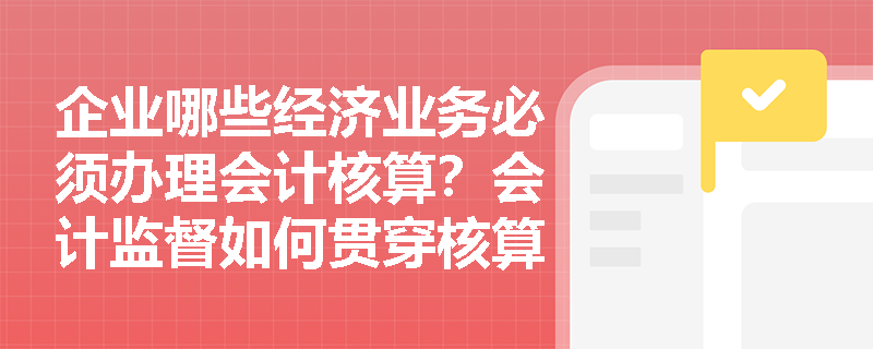 企业哪些经济业务必须办理会计核算?会计监督如何贯穿核算全过程? 企业哪些经济业务必须办理会计核算?会计监督如何贯穿核算全过程?