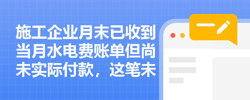 施工企业月末已收到当月水电费账单但尚未实际付款,这笔未付支出能否不计入当月工程成本? 施工企业月末已收到当月水电费账单但尚未实际付款,这笔未付支出能否不计入当月工程成本?
