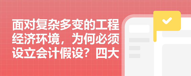 面对复杂多变的工程经济环境,为何必须设立会计假设?四大假设如何界定核算边界? 面对复杂多变的工程经济环境,为何必须设立会计假设?四大假设如何界定核算边界?