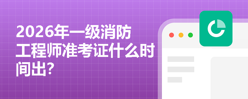 2026年一级消防工程师准考证什么时间出？