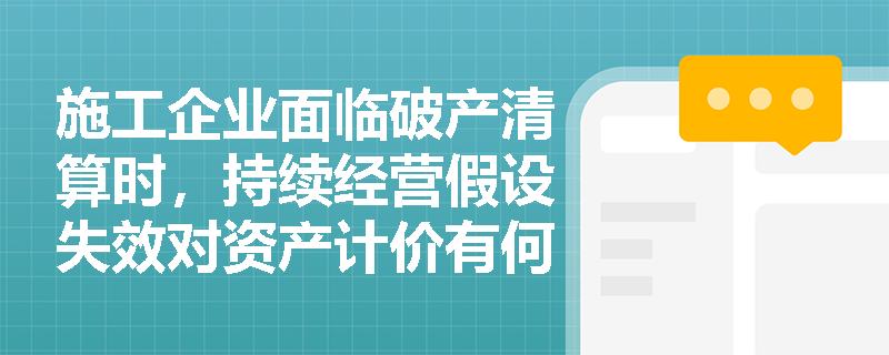 施工企业面临破产清算时,持续经营假设失效对资产计价有何重大影响? 施工企业面临破产清算时,持续经营假设失效对资产计价有何重大影响?