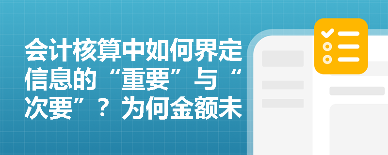 会计核算中如何界定信息的“重要”与“次要”?为何金额未超标的关联交易仍需单独详细反映? 会计核算中如何界定信息的“重要”与“次要”?为何金额未超标的关联交易仍需单独详细反映?