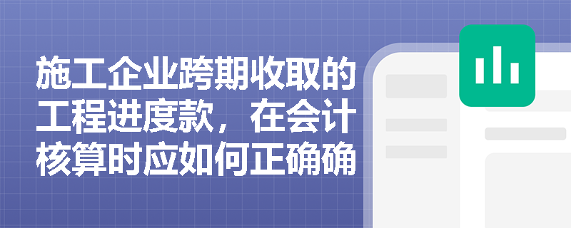 施工企业跨期收取的工程进度款,在会计核算时应如何正确确认当期收入? 施工企业跨期收取的工程进度款,在会计核算时应如何正确确认当期收入?