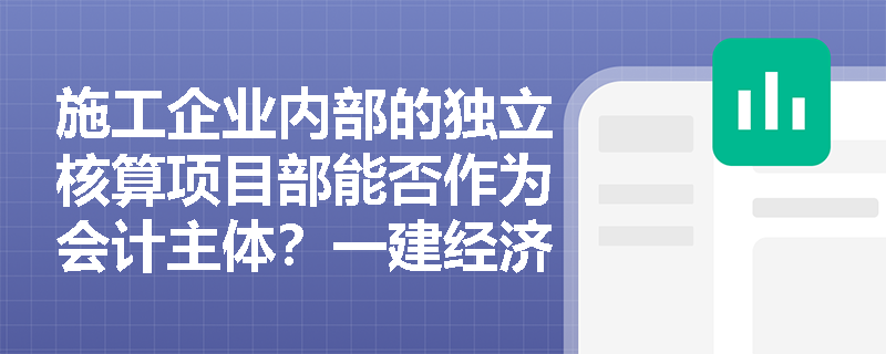 施工企业内部的独立核算项目部能否作为会计主体?一建经济会计假设实务如何辨析? 施工企业内部的独立核算项目部能否作为会计主体?一建经济会计假设实务如何辨析?