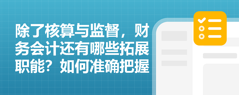 除了核算与监督,财务会计还有哪些拓展职能?如何准确把握两者的内在联系? 除了核算与监督,财务会计还有哪些拓展职能?如何准确把握两者的内在联系?