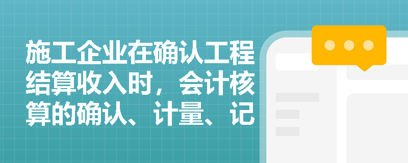 施工企业在确认工程结算收入时,会计核算的确认、计量、记录与报告四个步骤是如何协同运作的? 施工企业在确认工程结算收入时,会计核算的确认、计量、记录与报告四个步骤是如何协同运作的?