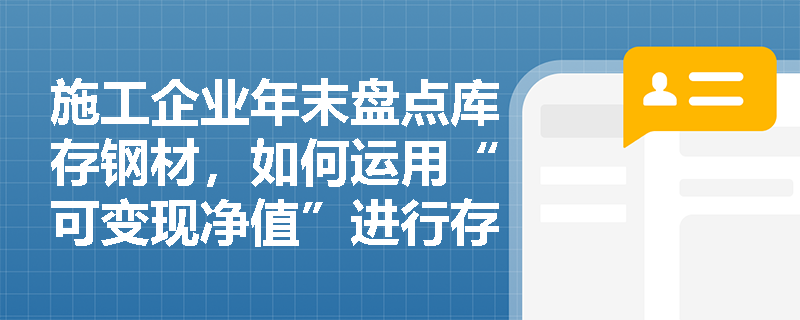 施工企业年末盘点库存钢材，如何运用“可变现净值”进行存货跌价准备的计提？