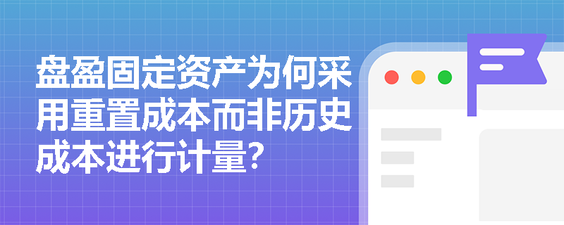 盘盈固定资产为何采用重置成本而非历史成本进行计量？