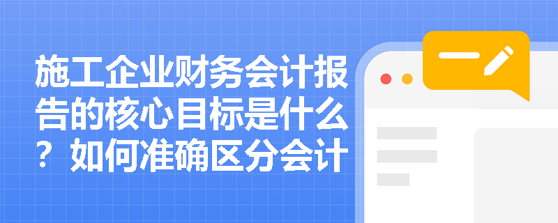 施工企业财务会计报告的核心目标是什么?如何准确区分会计核算与会计监督的审查重点? 施工企业财务会计报告的核心目标是什么?如何准确区分会计核算与会计监督的审查重点?
