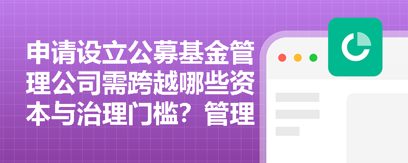 申请设立公募基金管理公司需跨越哪些资本与治理门槛?管理人及实控人展业中哪些“红线”行为将直接触发监管问责? 申请设立公募基金管理公司需跨越哪些资本与治理门槛?管理人及实控人展业中哪些“红线”行为将直接触发监管问责?