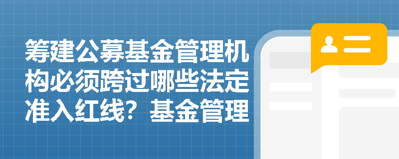 筹建公募基金管理机构必须跨过哪些法定准入红线?基金管理人及其股东在日常运作中严禁触碰哪些合规底线? 筹建公募基金管理机构必须跨过哪些法定准入红线?基金管理人及其股东在日常运作中严禁触碰哪些合规底线?
