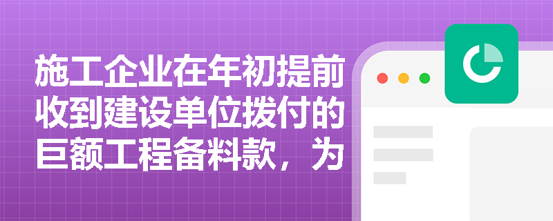 施工企业在年初提前收到建设单位拨付的巨额工程备料款,为何在会计处理上不能直接确认为当期的营业收入? 施工企业在年初提前收到建设单位拨付的巨额工程备料款,为何在会计处理上不能直接确认为当期的营业收入?