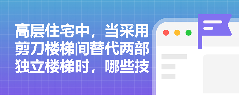 高层住宅中,当采用剪刀楼梯间替代两部独立楼梯时,哪些技术参数极易被忽视而导致验收不通过? 高层住宅中,当采用剪刀楼梯间替代两部独立楼梯时,哪些技术参数极易被忽视而导致验收不通过?