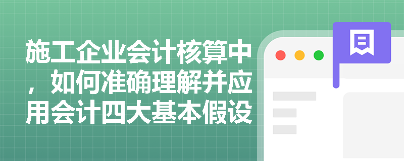 施工企业会计核算中,如何准确理解并应用会计四大基本假设? 施工企业会计核算中,如何准确理解并应用会计四大基本假设?