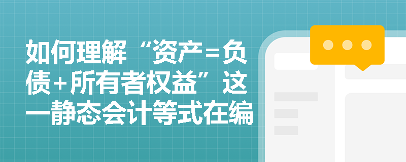 如何理解“资产=负债+所有者权益”这一静态会计等式在编制资产负债表中的核心作用? 如何理解“资产=负债+所有者权益”这一静态会计等式在编制资产负债表中的核心作用?