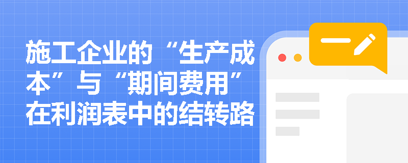 施工企业的“生产成本”与“期间费用”在利润表中的结转路径有何不同? 施工企业的“生产成本”与“期间费用”在利润表中的结转路径有何不同?