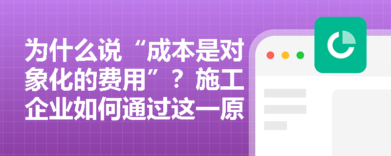 为什么说“成本是对象化的费用”?施工企业如何通过这一原则精准核算单项目盈亏? 为什么说“成本是对象化的费用”?施工企业如何通过这一原则精准核算单项目盈亏?
