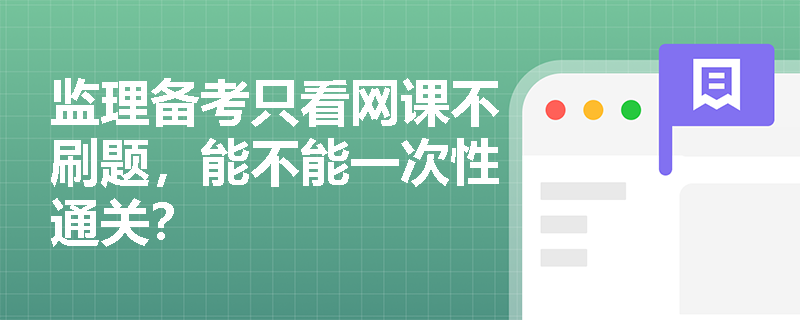 监理备考只看网课不刷题,能不能一次性通关? 监理备考只看网课不刷题,能不能一次性通关?