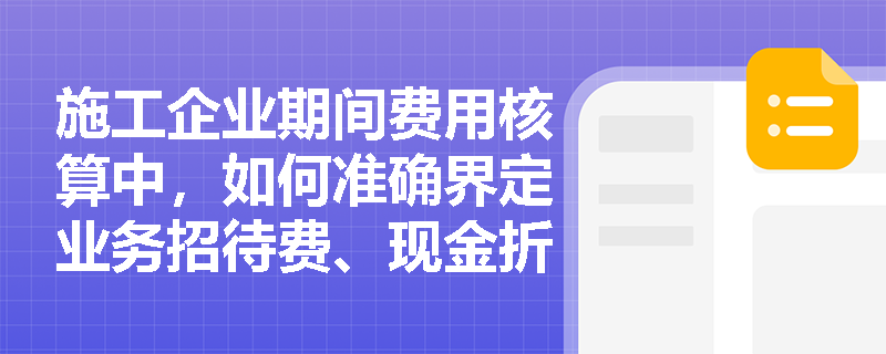 施工企业期间费用核算中,如何准确界定业务招待费、现金折扣以及汇兑损益的归属与核算规则? 施工企业期间费用核算中,如何准确界定业务招待费、现金折扣以及汇兑损益的归属与核算规则?
