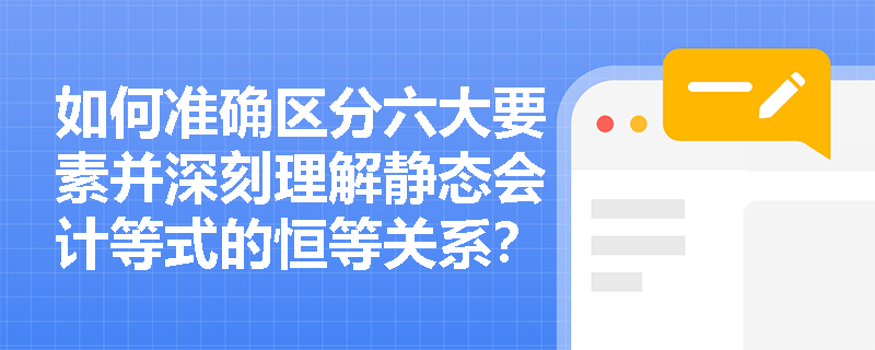 如何准确区分六大要素并深刻理解静态会计等式的恒等关系? 如何准确区分六大要素并深刻理解静态会计等式的恒等关系?
