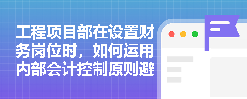 工程项目部在设置财务岗位时,如何运用内部会计控制原则避免资金被挪用或侵占? 工程项目部在设置财务岗位时,如何运用内部会计控制原则避免资金被挪用或侵占?