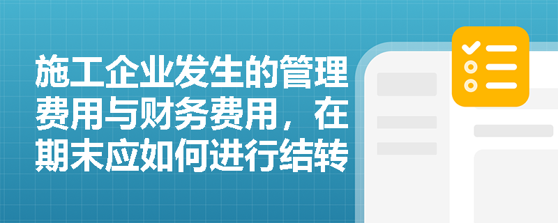 施工企业发生的管理费用与财务费用,在期末应如何进行结转并影响当期营业利润? 施工企业发生的管理费用与财务费用,在期末应如何进行结转并影响当期营业利润?